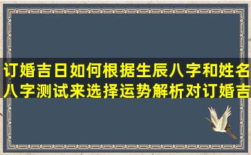 订婚吉日如何根据生辰八字和姓名八字测试来选择运势解析对订婚吉日的  选择有何影响